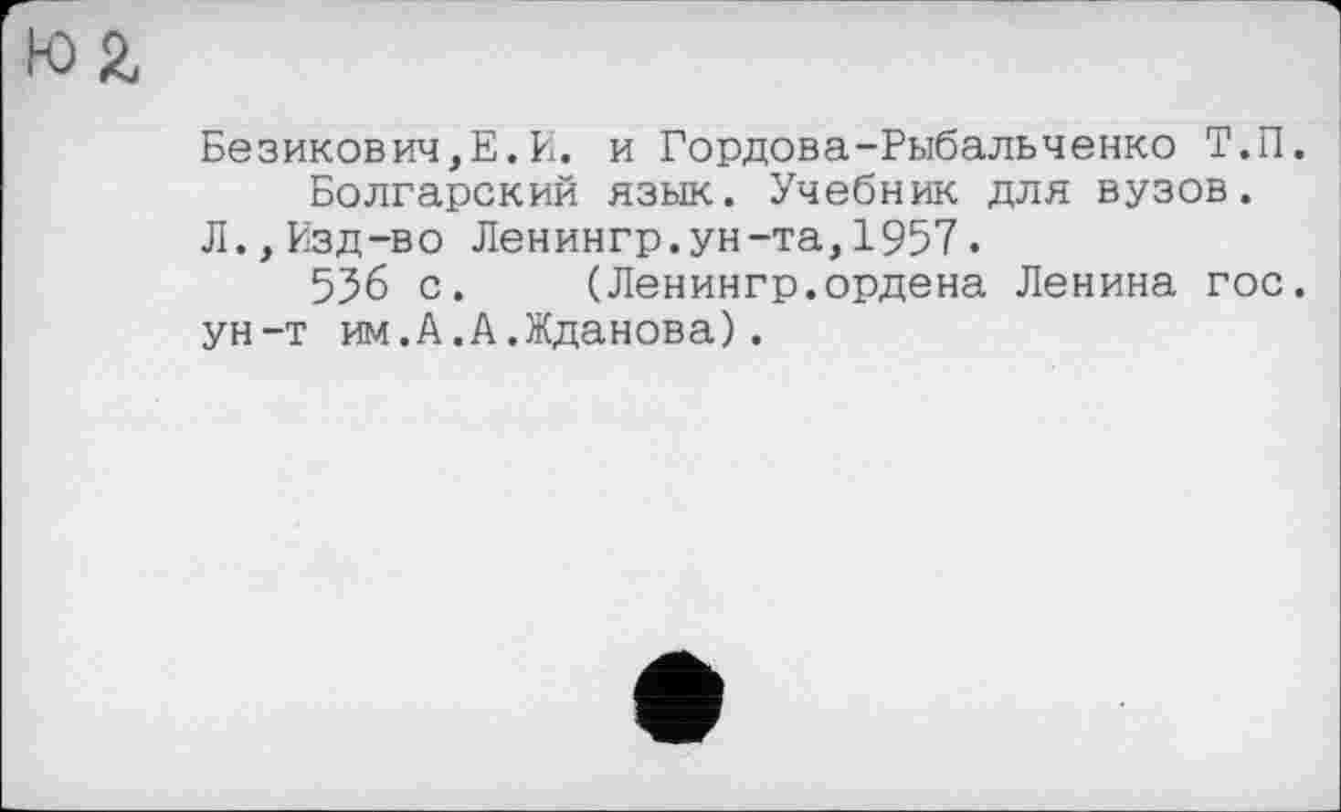 ﻿Безикович,Е.И. и Гордова-Рыбальченко Т.П. Болгарский язык. Учебник для вузов.
Л.,Изд-во Ленингр.ун-та,1957.
556 с. (Ленингр.ордена Ленина гос.
ун-т им.А.А.Жданова).